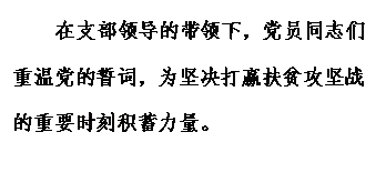 文本框: 在支部领导的带领下，党员同志们重温党的誓词，为坚决打赢扶贫攻坚战的重要时刻积蓄力量。